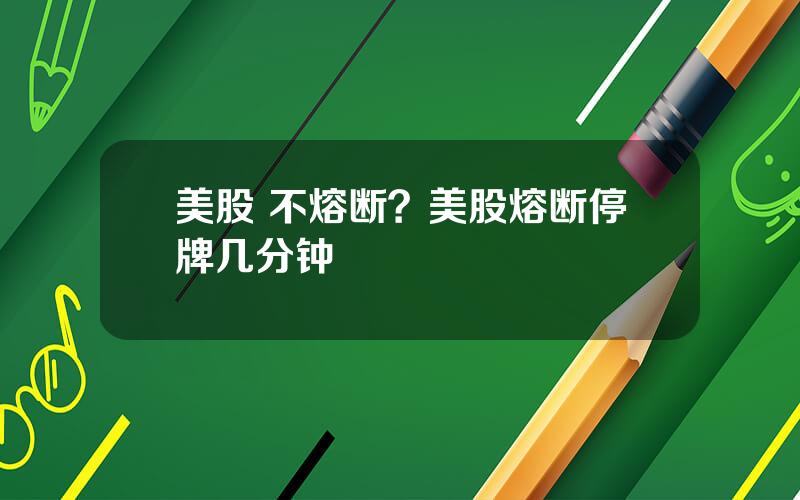 美股 不熔断？美股熔断停牌几分钟